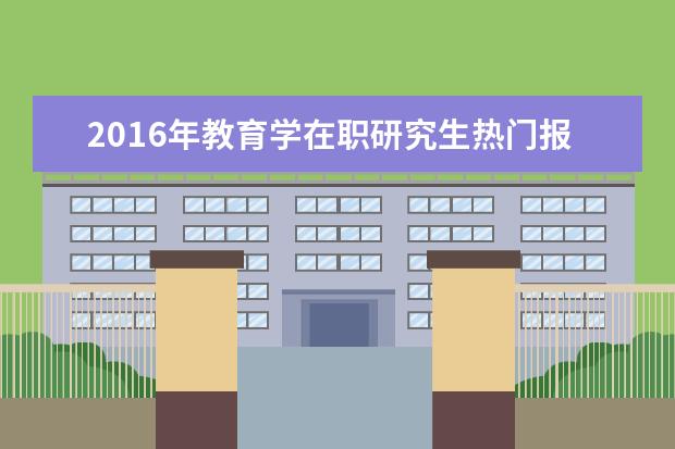 2016年教育学在职研究生热门报考院校推荐 _教育学同等学力在职研究生_在职研究生招生信息网