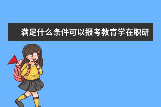 满足什么条件可以报考教育学在职研究生?_教育学同等学力在职研究生_在职研究生招生信息网