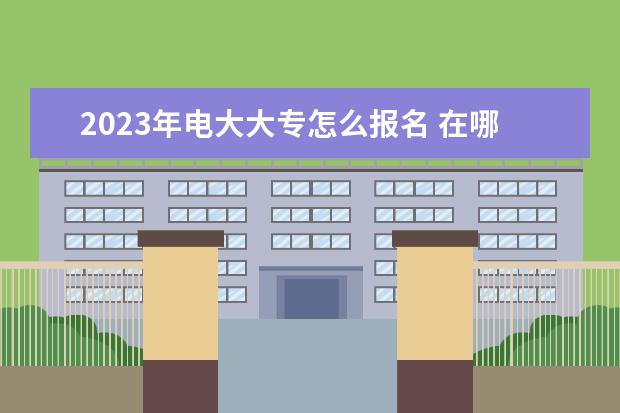 2023年电大大专怎么报名 在哪里报考
