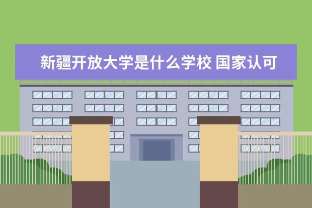 新疆开放大学是什么学校 国家认可吗