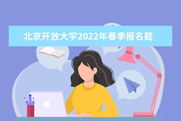 北京开放大学2022年春季报名截止时间已公布