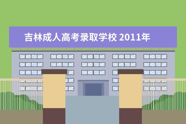 吉林成人高考录取学校 2011年吉林省的成人高考录取分数线是多少