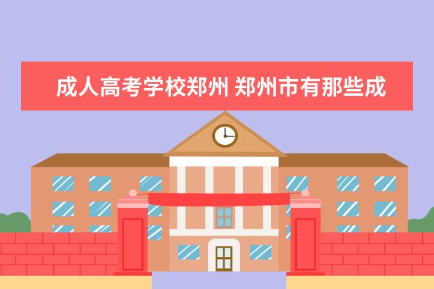 成人高考学校郑州 郑州市有那些成人高校?