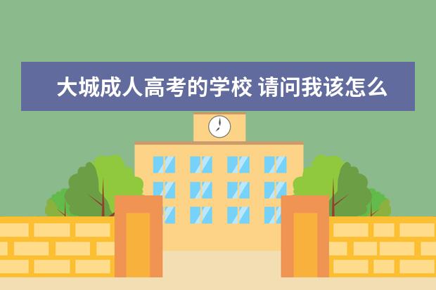 大城成人高考的学校 请问我该怎么抉择,谁能告诉我