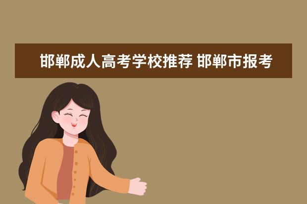 邯郸成人高考学校推荐 邯郸市报考成人高考的本科学院有哪些