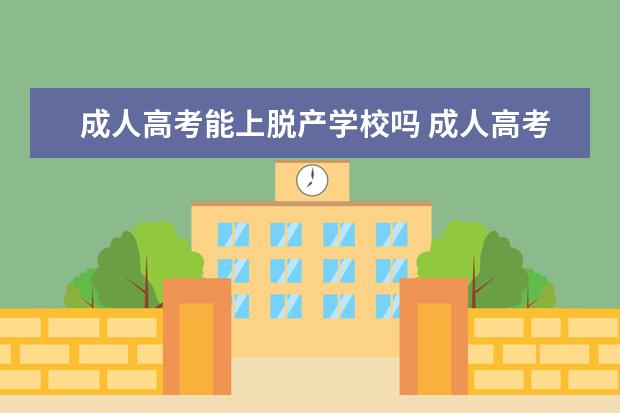 成人高考能上脱产学校吗 成人高考还有没有脱产班的学校呢,急!