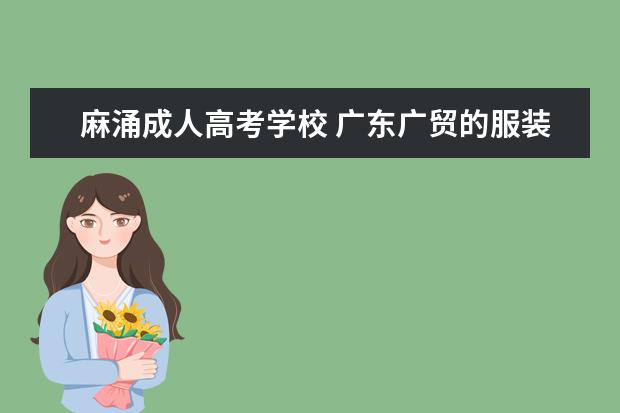 麻涌成人高考学校 广东广贸的服装批发可以吗