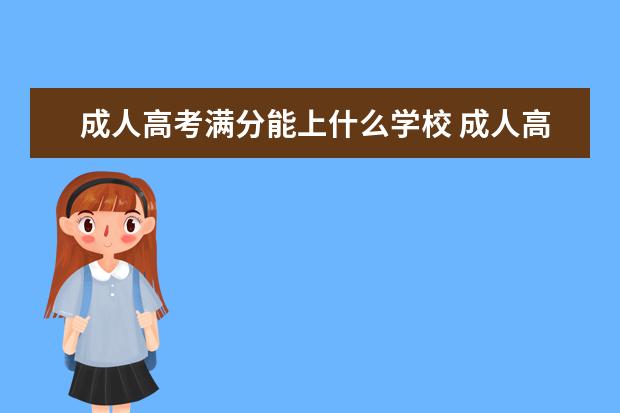 成人高考满分能上什么学校 成人高考多少分能通过啊?