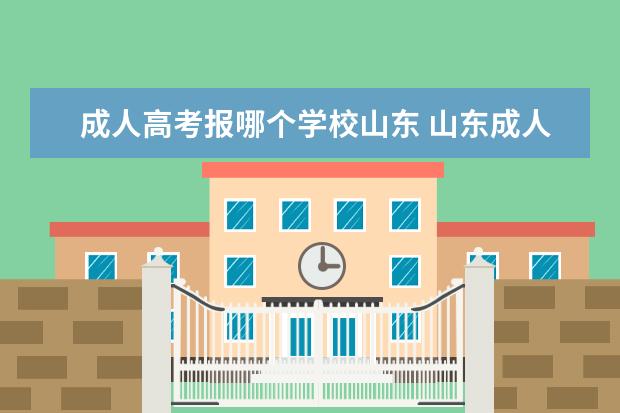 成人高考报哪个学校山东 山东成人高考去哪里报名?