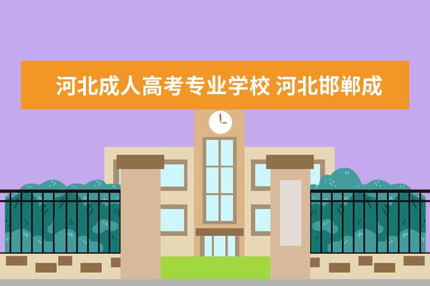 河北成人高考专业学校 河北邯郸成人高考报名有哪些院校推荐?费用是要多少?...