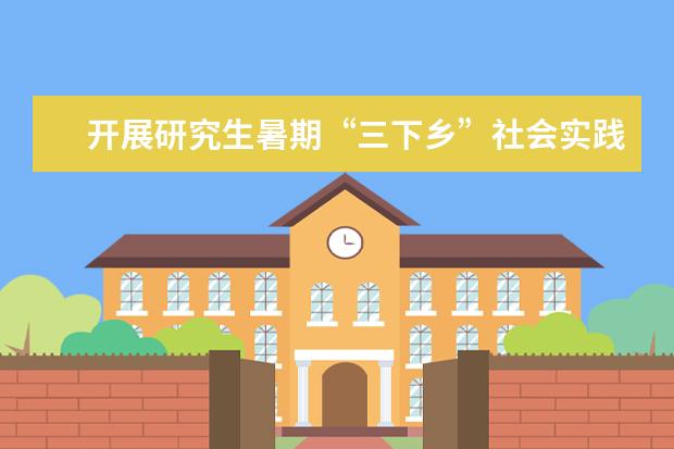 开展研究生暑期“三下乡”社会实践活动启程仪式 举行第十三次研究生代表大会