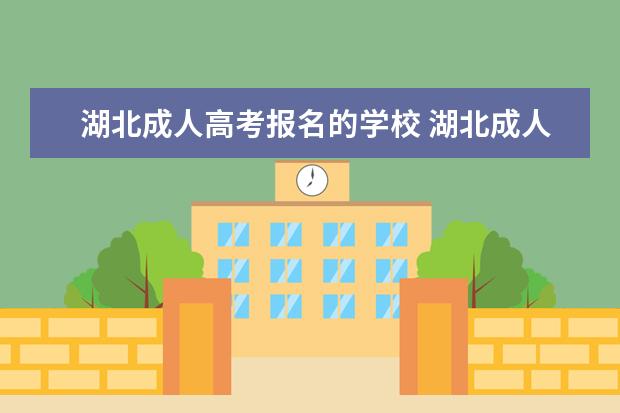 湖北成人高考报名的学校 湖北成人高考,那个学校好