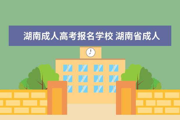 湖南成人高考报名学校 湖南省成人高考怎么报名(成人高考报名地点湖南)? - ...