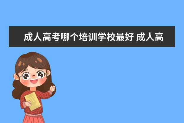 成人高考哪个培训学校最好 成人高考那个学校比较好啊,烦死了!
