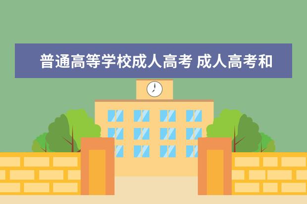 普通高等学校成人高考 成人高考和普通一样吗?