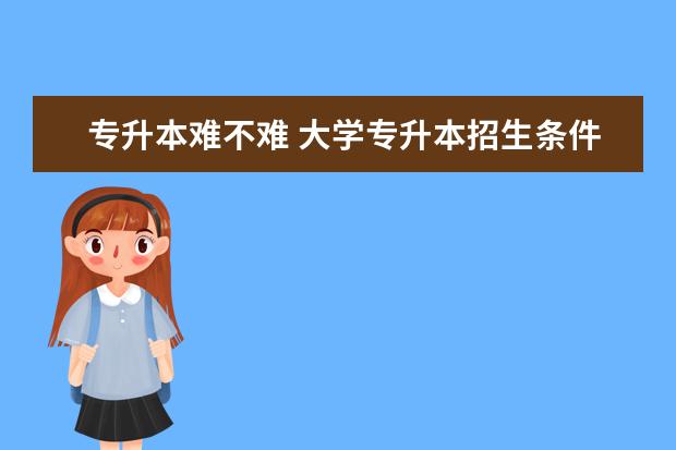 专升本难不难 大学专升本招生条件