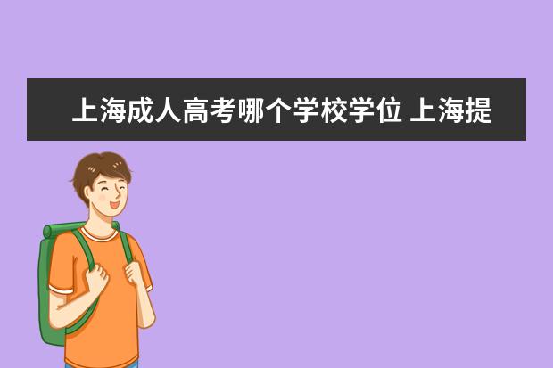 上海成人高考哪个学校学位 上海提升学历机构哪个比较好
