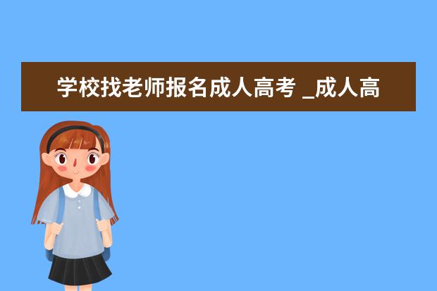 学校找老师报名成人高考 _成人高考要不要找教育机构报名?