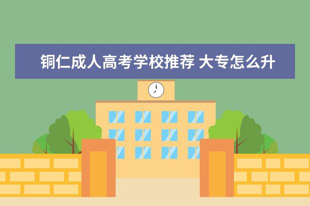 铜仁成人高考学校推荐 大专怎么升本科