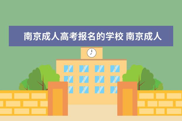 南京成人高考报名的学校 南京成人高考有那些学校可以上?