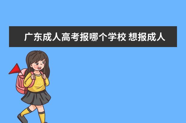广东成人高考报哪个学校 想报成人高考,可不知道报哪个学校好,大家给点建议吧...
