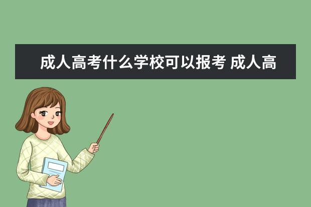 成人高考什么学校可以报考 成人高考能考哪些大学?