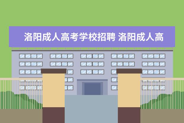 洛阳成人高考学校招聘 洛阳成人高考准考证什么时候领取,在哪儿领取,还有考...