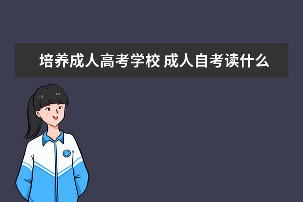 培养成人高考学校 成人自考读什么学校好