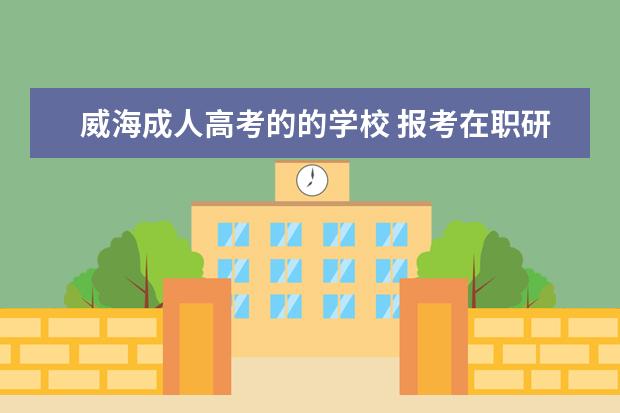 威海成人高考的的学校 报考在职研究生学费问题