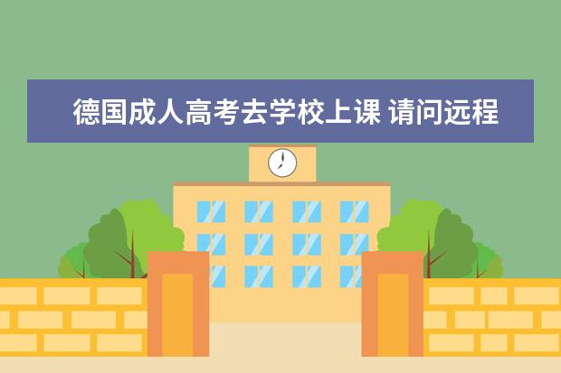 德国成人高考去学校上课 请问远程教育的的制度是怎幺样的?