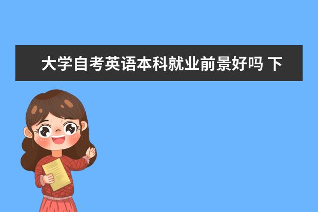 大学自考英语本科就业前景好吗 下半年自考实践考核成绩查询已开通