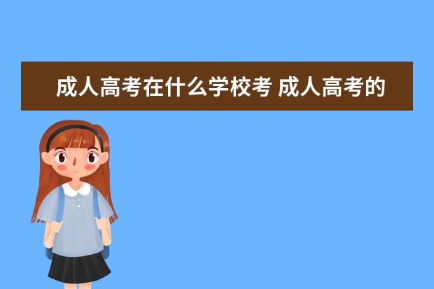 成人高考在什么学校考 成人高考的学校都有哪些?