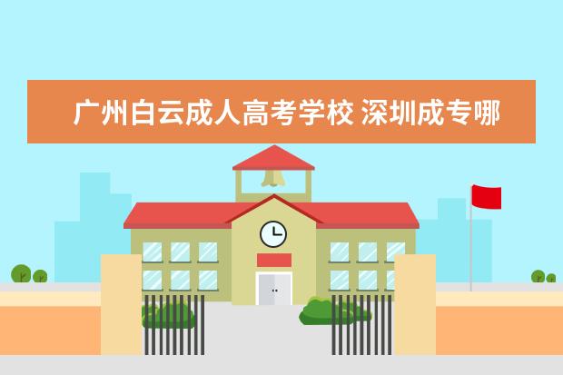 广州白云成人高考学校 深圳成专哪个机构报名靠谱(深圳成人教育大专)? - 百...
