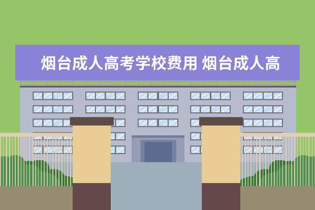 烟台成人高考学校费用 烟台成人高考招生简章