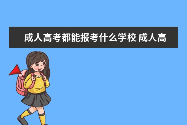 成人高考都能报考什么学校 成人高考都可报考什么学校?