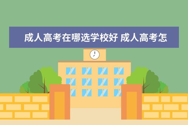 成人高考在哪选学校好 成人高考怎么选择学校