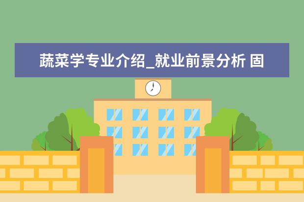 蔬菜学专业介绍_就业前景分析 固体力学专业介绍_研究方向_就业前景分析