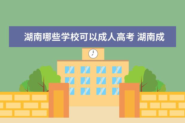 湖南哪些学校可以成人高考 湖南成人高考有哪些好的医学院校?