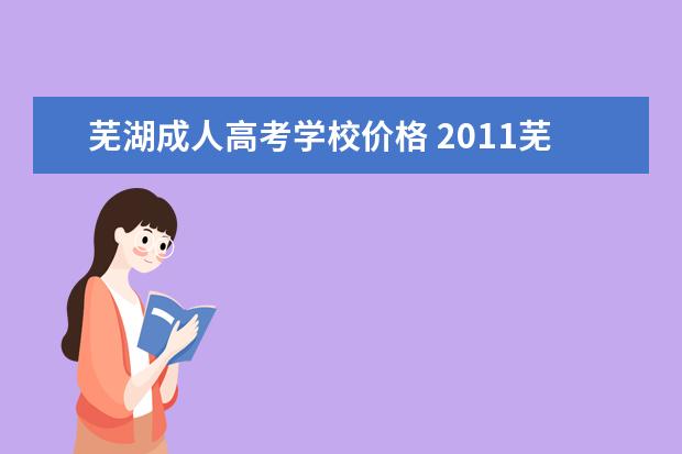芜湖成人高考学校价格 2011芜湖成人高考初中生能不能考啊