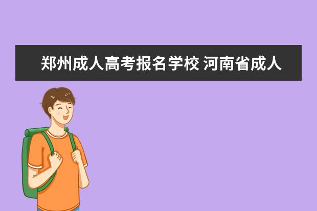 郑州成人高考报名学校 河南省成人高考招生比较好的院校都有哪些?