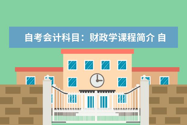 自考会计科目:财政学课程简介 自考国际贸易专业:国际金融课程简介