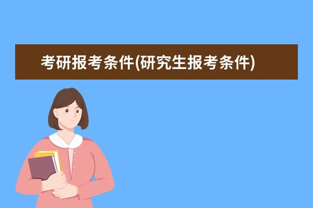 考研报考条件(研究生报考条件) 研究生网上报名信息表(考研你如何填写报考信息)