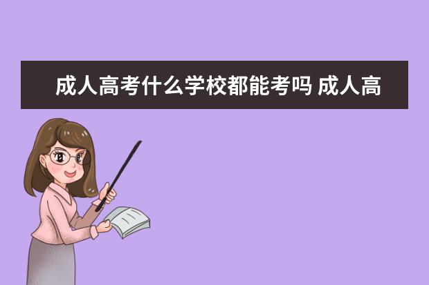成人高考什么学校都能考吗 成人高考能考哪些大学?