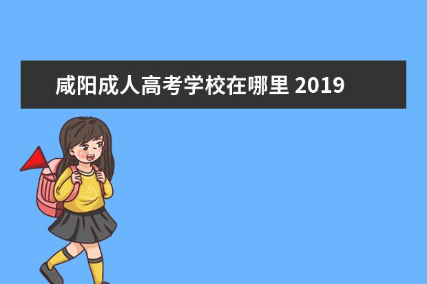 咸阳成人高考学校在哪里 2019年陕西成人高考如何选择报考学校?
