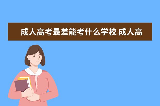 成人高考最差能考什么学校 成人高考能考什么好的大学吗
