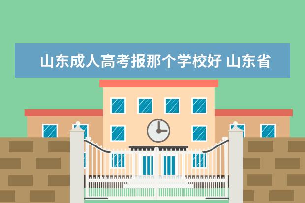 山东成人高考报那个学校好 山东省哪个学校的成人高考比较好