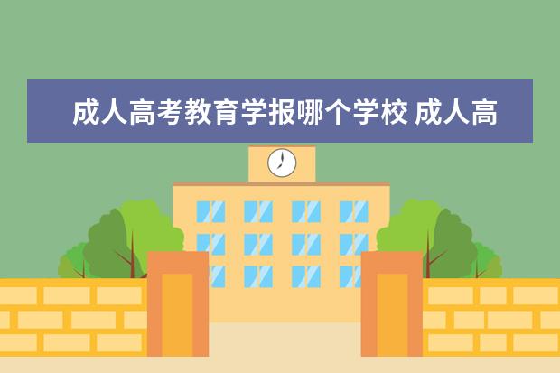 成人高考教育学报哪个学校 成人高考怎么选择学校