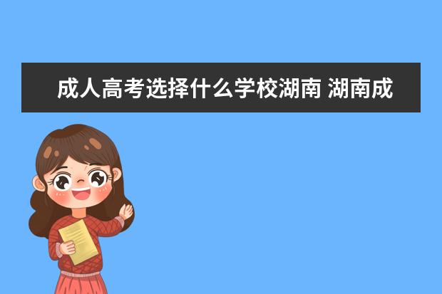 成人高考选择什么学校湖南 湖南成人高考可以报考哪些大学?