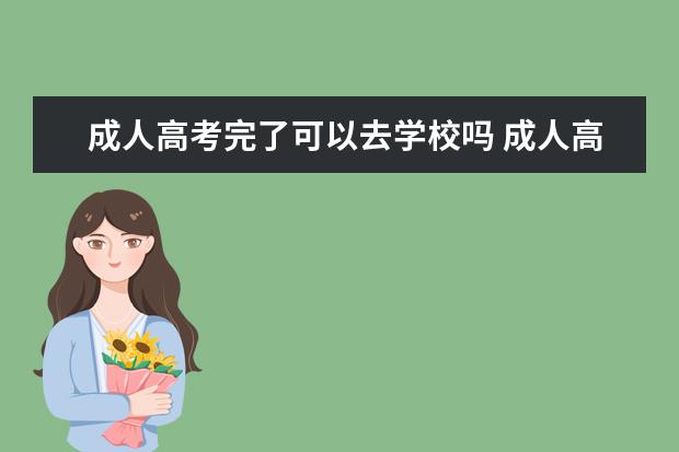成人高考完了可以去学校吗 成人高考考上后能否去学校上课?
