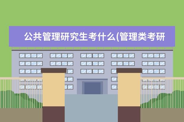 公共管理研究生考什么(管理类考研考哪几门课程) 研究生学历学位(读硕士一定要拿到学历么)